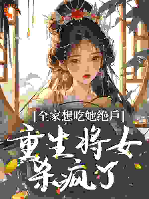 全家想吃她绝户，重生将女杀疯了