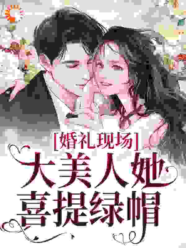 婚礼现场，大美人她喜提绿帽全文免费看